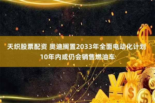 天织股票配资 奥迪搁置2033年全面电动化计划 10年内或仍会销售燃油车