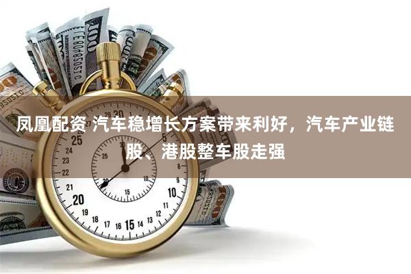 凤凰配资 汽车稳增长方案带来利好，汽车产业链股、港股整车股走强