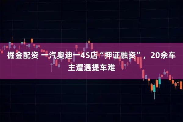 掘金配资 一汽奥迪一4S店“押证融资”，20余车主遭遇提车难