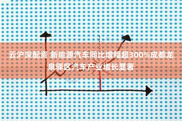 云沪深配资 新能源汽车同比增幅超300%成都龙泉驿区汽车产业增长显著