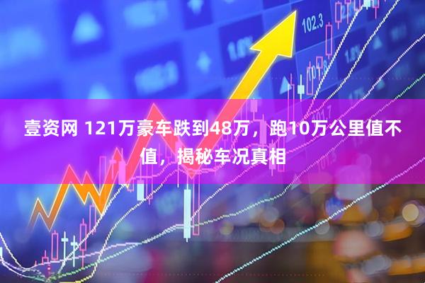 壹资网 121万豪车跌到48万，跑10万公里值不值，揭秘车况真相