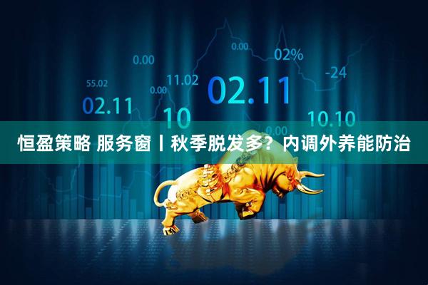 恒盈策略 服务窗丨秋季脱发多？内调外养能防治