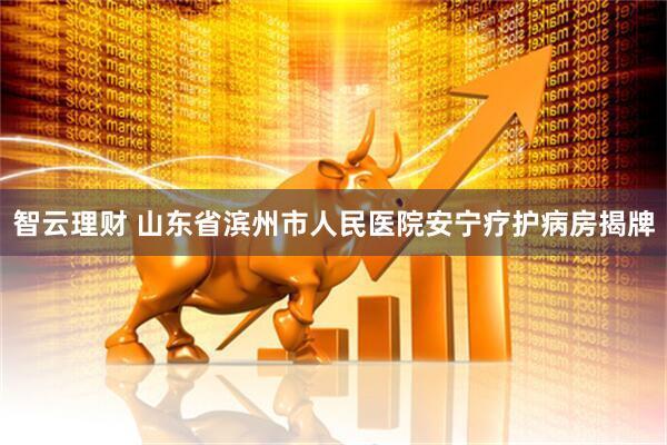 智云理财 山东省滨州市人民医院安宁疗护病房揭牌