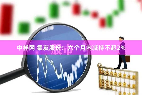 中祥网 集友股份：六个月内减持不超2%