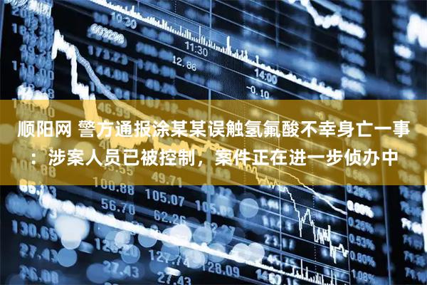 顺阳网 警方通报涂某某误触氢氟酸不幸身亡一事：涉案人员已被控制，案件正在进一步侦办中