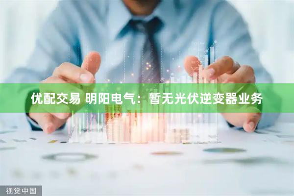 优配交易 明阳电气：暂无光伏逆变器业务