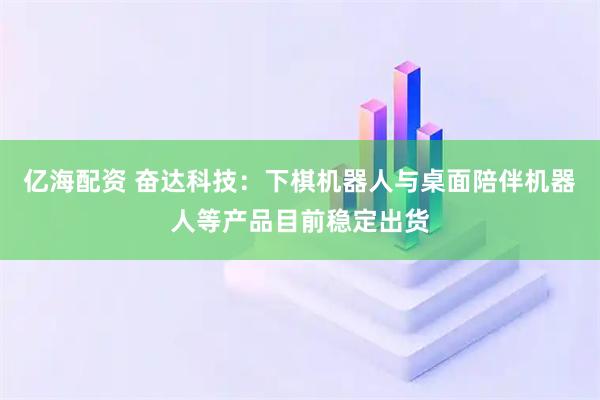 亿海配资 奋达科技：下棋机器人与桌面陪伴机器人等产品目前稳定出货