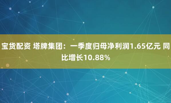 宝货配资 塔牌集团：一季度归母净利润1.65亿元 同比增长10.88%