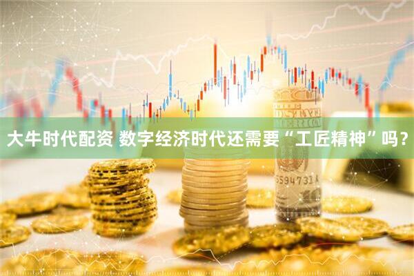 大牛时代配资 数字经济时代还需要“工匠精神”吗？