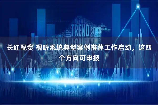 长红配资 视听系统典型案例推荐工作启动，这四个方向可申报