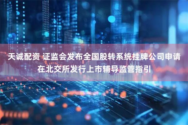 天诚配资 证监会发布全国股转系统挂牌公司申请在北交所发行上市辅导监管指引