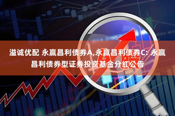 溢诚优配 永赢昌利债券A,永赢昌利债券C: 永赢昌利债券型证券投资基金分红公告
