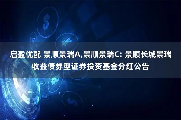 启盈优配 景顺景瑞A,景顺景瑞C: 景顺长城景瑞收益债券型证券投资基金分红公告