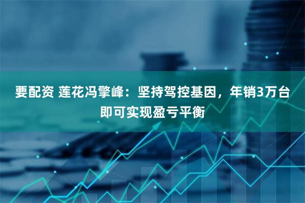 要配资 莲花冯擎峰：坚持驾控基因，年销3万台即可实现盈亏平衡
