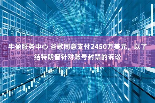 牛盈服务中心 谷歌同意支付2450万美元，以了结特朗普针对账号封禁的诉讼