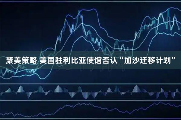 聚美策略 美国驻利比亚使馆否认“加沙迁移计划”