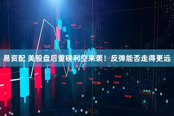 易资配 美股盘后重磅利空来袭！反弹能否走得更远