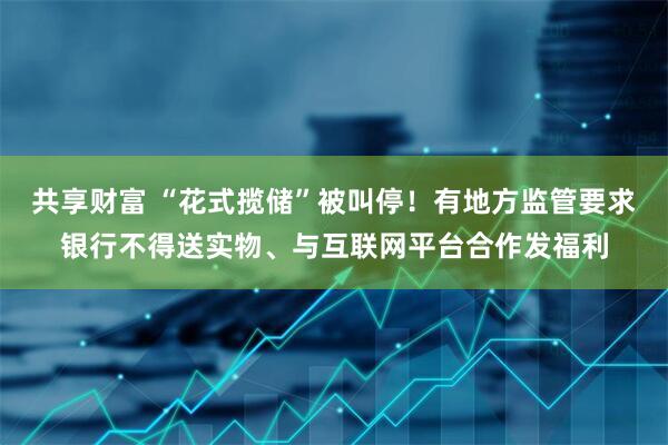 共享财富 “花式揽储”被叫停！有地方监管要求银行不得送实物、与互联网平台合作发福利