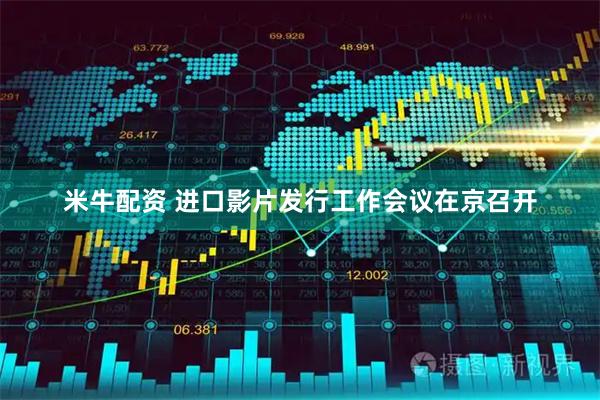 米牛配资 进口影片发行工作会议在京召开