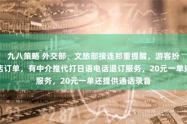九八策略 外交部、文旅部接连郑重提醒，游客纷纷退订日本酒店订单，有中介推代打日语电话退订服务，20元一单还提供通话录音
