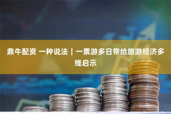 鼎牛配资 一种说法|一票游多日带给旅游经济多维启示