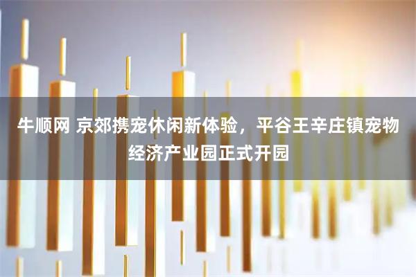 牛顺网 京郊携宠休闲新体验,平谷王辛庄镇宠物经济产业园正式开园