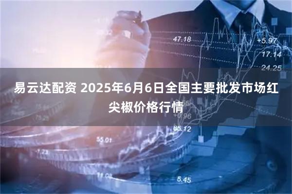 易云达配资 2025年6月6日全国主要批发市场红尖椒价格行情