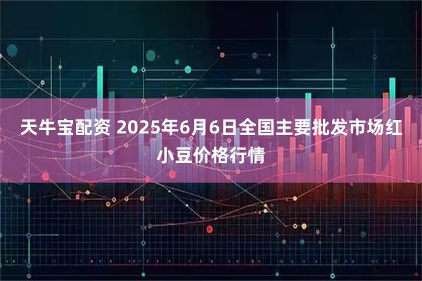 天牛宝配资 2025年6月6日全国主要批发市场红小豆价格行情