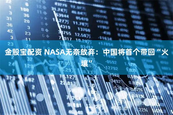 金股宝配资 NASA无奈放弃：中国将首个带回“火壤”