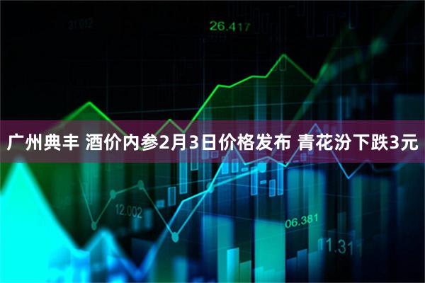 广州典丰 酒价内参2月3日价格发布 青花汾下跌3元