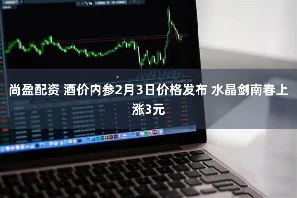 尚盈配资 酒价内参2月3日价格发布 水晶剑南春上涨3元