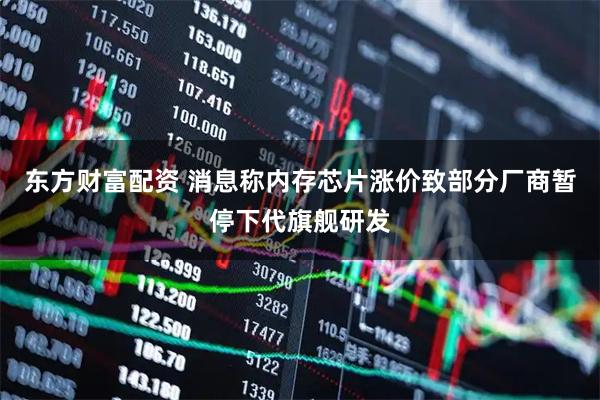 东方财富配资 消息称内存芯片涨价致部分厂商暂停下代旗舰研发
