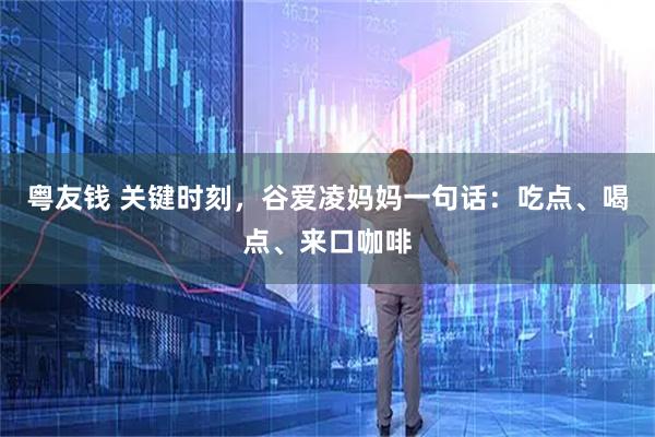 粤友钱 关键时刻，谷爱凌妈妈一句话：吃点、喝点、来口咖啡