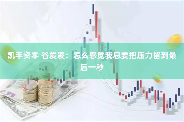 凯丰资本 谷爱凌：怎么感觉我总要把压力留到最后一秒