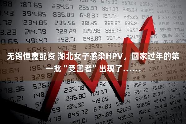 无锡恒鑫配资 湖北女子感染HPV，回家过年的第一批“受害者”出现了……