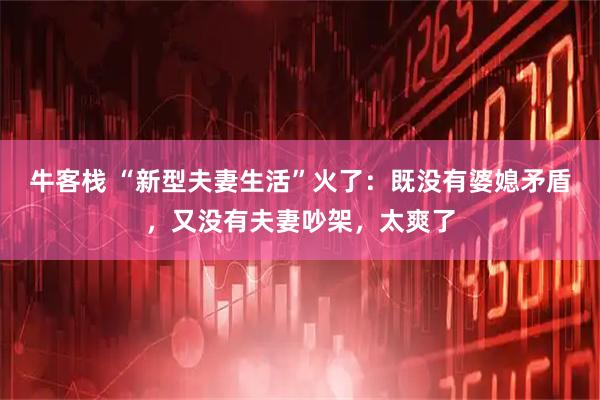 牛客栈 “新型夫妻生活”火了：既没有婆媳矛盾，又没有夫妻吵架，太爽了