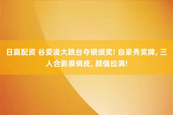 日赢配资 谷爱凌大跳台夺银颁奖! 自豪秀奖牌, 三人合影展俏皮, 颜值拉满!