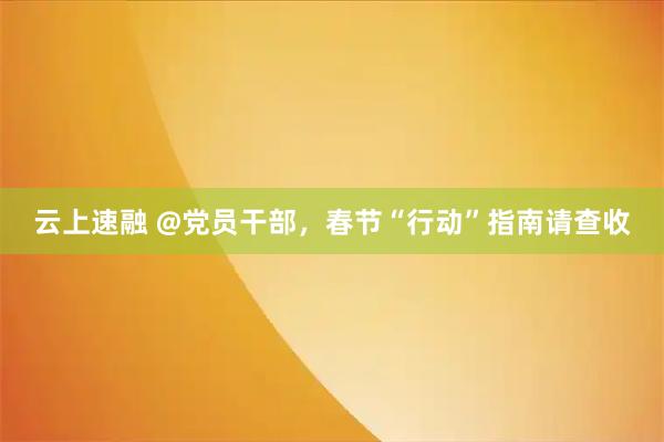 云上速融 @党员干部，春节“行动”指南请查收
