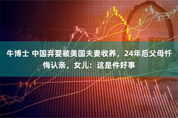 牛博士 中国弃婴被美国夫妻收养,24年后父母忏悔认亲,女儿:这是件好事