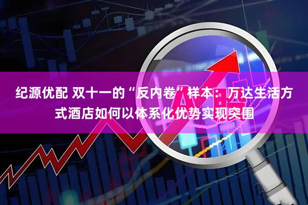 纪源优配 双十一的“反内卷”样本：万达生活方式酒店如何以体系化优势实现突围