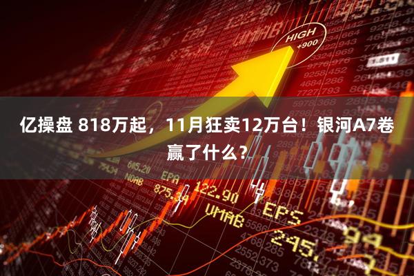 亿操盘 818万起，11月狂卖12万台！银河A7卷赢了什么？