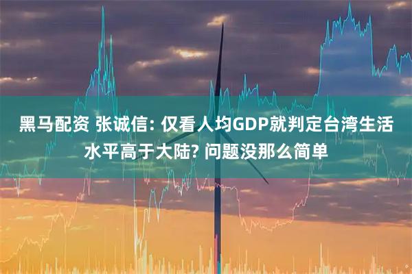 黑马配资 张诚信: 仅看人均GDP就判定台湾生活水平高于大陆? 问题没那么简单