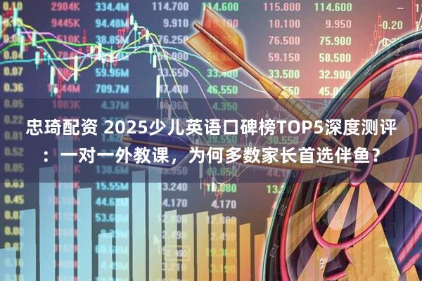 忠琦配资 2025少儿英语口碑榜TOP5深度测评：一对一外教课，为何多数家长首选伴鱼？