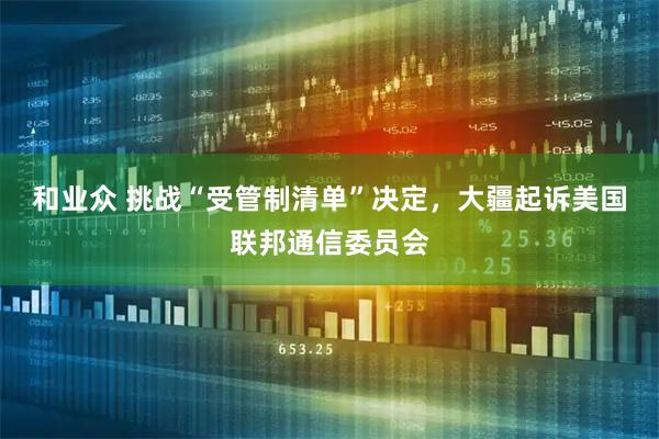 和业众 挑战“受管制清单”决定，大疆起诉美国联邦通信委员会