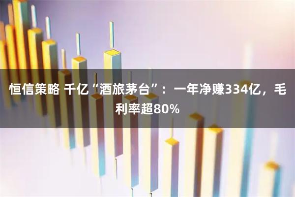恒信策略 千亿“酒旅茅台”:一年净赚334亿,毛利率超80%