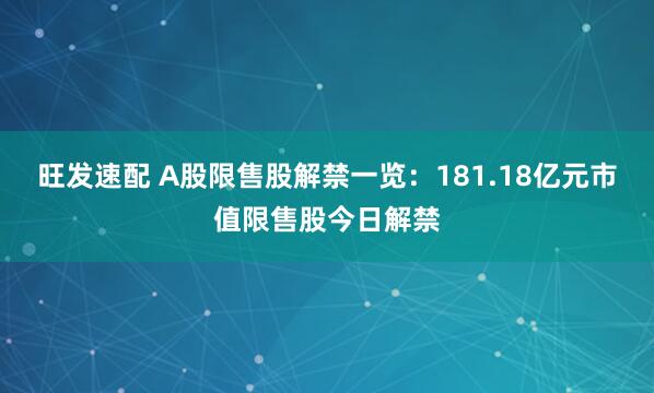 旺发速配 A股限售股解禁一览：181.18亿元市值限售股今日解禁