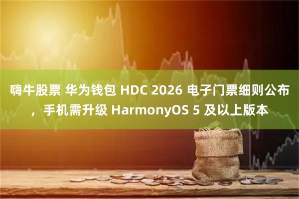 嗨牛股票 华为钱包 HDC 2026 电子门票细则公布，手机需升级 HarmonyOS 5 及以上版本