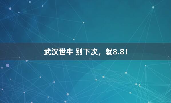 武汉世牛 别下次，就8.8！