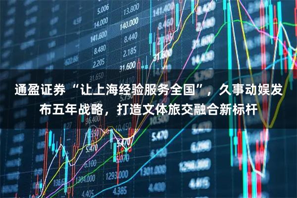 通盈证券 “让上海经验服务全国”,久事动娱发布五年战略,打造文体旅交融合新标杆