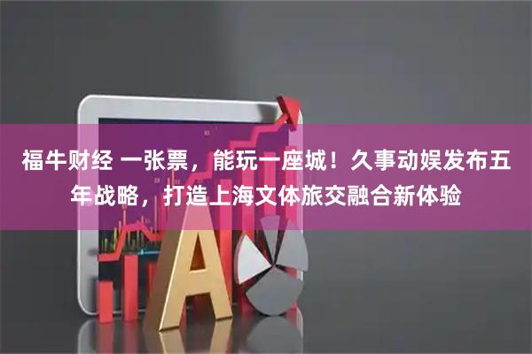 福牛财经 一张票，能玩一座城！久事动娱发布五年战略，打造上海文体旅交融合新体验